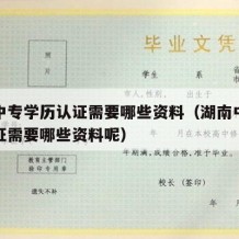 湖南中专学历认证需要哪些资料（湖南中专学历认证需要哪些资料呢）