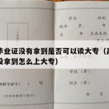 高中毕业证没有拿到是否可以读大专（高中毕业证没拿到怎么上大专）