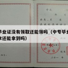 中专毕业证没有领取还能领吗（中专毕业证没有去拿还能拿到吗）