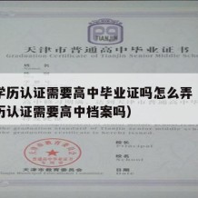 留学学历认证需要高中毕业证吗怎么弄（留学生学历认证需要高中档案吗）