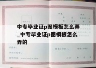 中专毕业证p图模板怎么弄_中专毕业证p图模板怎么弄的