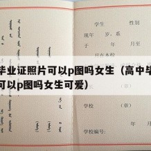 高中毕业证照片可以p图吗女生（高中毕业证照片可以p图吗女生可爱）