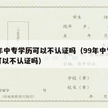 99年中专学历可以不认证吗（99年中专学历可以不认证吗）