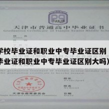 技工学校毕业证和职业中专毕业证区别（技工学校毕业证和职业中专毕业证区别大吗）