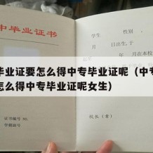 中专毕业证要怎么得中专毕业证呢（中专毕业证要怎么得中专毕业证呢女生）