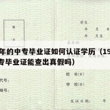 99年的中专毕业证如何认证学历（1999中专毕业证能查出真假吗）