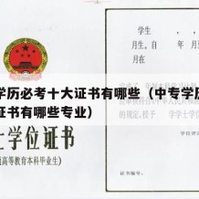 中专学历必考十大证书有哪些（中专学历必考十大证书有哪些专业）