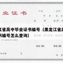 黑龙江省高中毕业证书编号（黑龙江省高中毕业证书编号怎么查询）