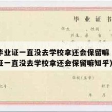 中专毕业证一直没去学校拿还会保留嘛（中专毕业证一直没去学校拿还会保留嘛知乎）