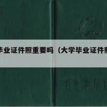 大学毕业证件照重要吗（大学毕业证件照有什么用）