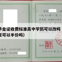 高中毕业证收费标准高中学历可以改吗（高中毕业证可以半价吗）