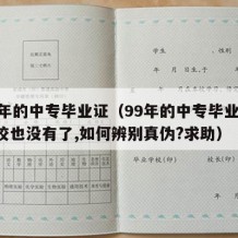 99年的中专毕业证（99年的中专毕业证,学校也没有了,如何辨别真伪?求助）