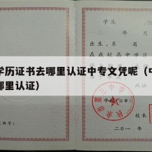 中专学历证书去哪里认证中专文凭呢（中专学历到哪里认证）