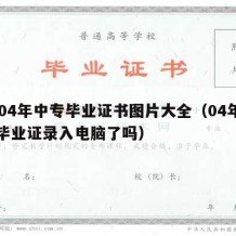 2004年中专毕业证书图片大全（04年中专毕业证录入电脑了吗）