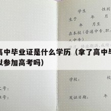 拿完高中毕业证是什么学历（拿了高中毕业证还可以参加高考吗）