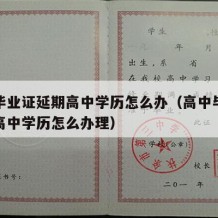 高中毕业证延期高中学历怎么办（高中毕业证延期高中学历怎么办理）