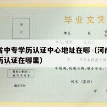 河南省中专学历认证中心地址在哪（河南省中专学历认证在哪里）