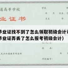 高中毕业证找不到了怎么领取初级会计证书（高中毕业证弄丢了怎么报考初级会计）