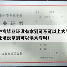 如果中专毕业证没有拿到可不可以上大专（中专毕业证没拿到可以读大专吗）