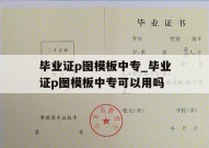 毕业证p图模板中专_毕业证p图模板中专可以用吗