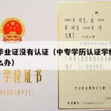 中专毕业证没有认证（中专学历认证学校没有了怎么办）