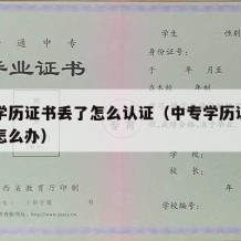 中专学历证书丢了怎么认证（中专学历证书弄丢了怎么办）